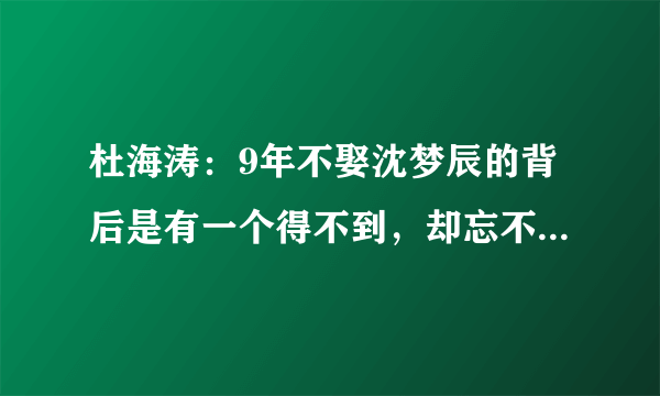 杜海涛：9年不娶沈梦辰的背后是有一个得不到，却忘不掉的人？