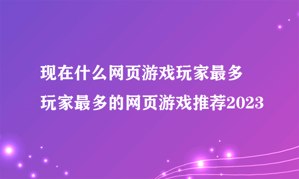 现在什么网页游戏玩家最多 玩家最多的网页游戏推荐2023