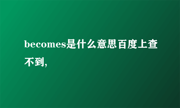 becomes是什么意思百度上查不到,