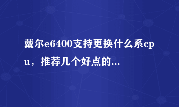 戴尔e6400支持更换什么系cpu，推荐几个好点的，或者是否有必要更换