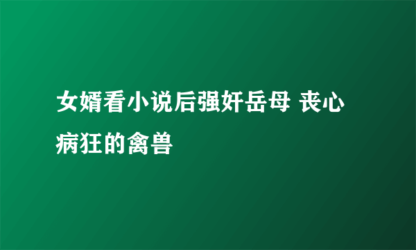 女婿看小说后强奸岳母 丧心病狂的禽兽  