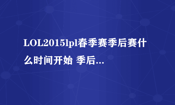 LOL2015lpl春季赛季后赛什么时间开始 季后赛与晋级赛赛程