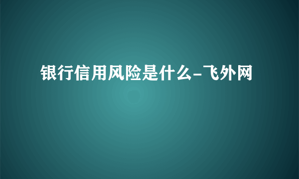 银行信用风险是什么-飞外网