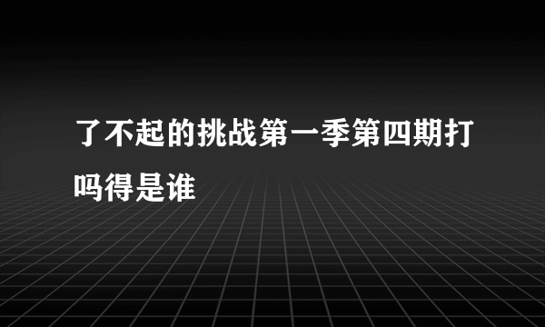 了不起的挑战第一季第四期打吗得是谁