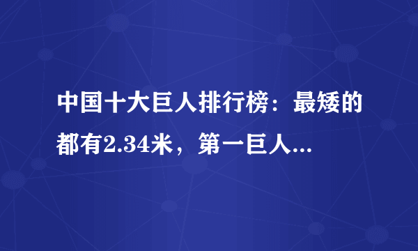 中国十大巨人排行榜：最矮的都有2.34米，第一巨人王峰军比姚明高30厘