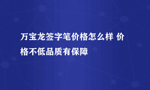 万宝龙签字笔价格怎么样 价格不低品质有保障