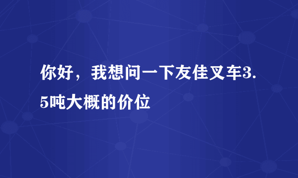 你好，我想问一下友佳叉车3.5吨大概的价位