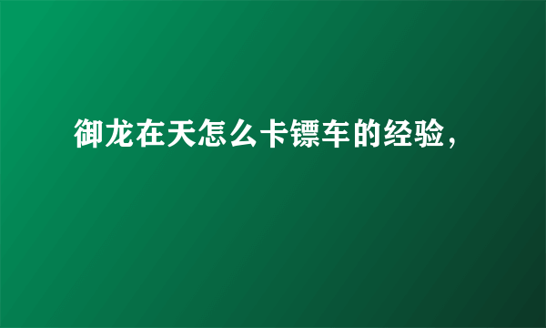 御龙在天怎么卡镖车的经验，