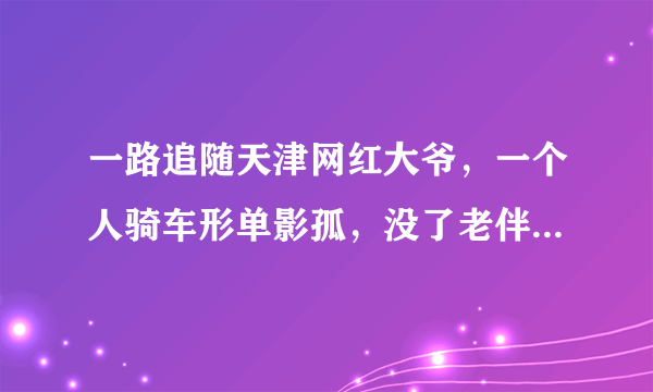 一路追随天津网红大爷，一个人骑车形单影孤，没了老伴后天天这样