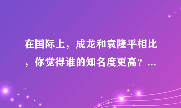 在国际上，成龙和袁隆平相比，你觉得谁的知名度更高？为什么？