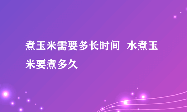 煮玉米需要多长时间  水煮玉米要煮多久