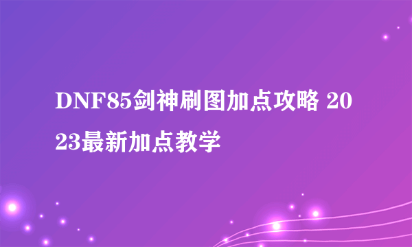 DNF85剑神刷图加点攻略 2023最新加点教学