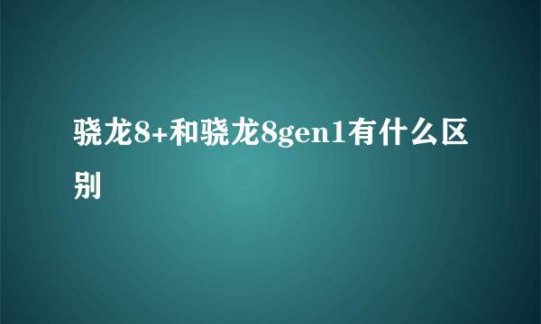 骁龙8+和骁龙8gen1有什么区别