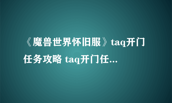 《魔兽世界怀旧服》taq开门任务攻略 taq开门任务完成流程详解