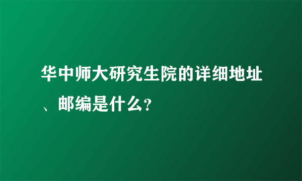 华中师大研究生院的详细地址、邮编是什么？