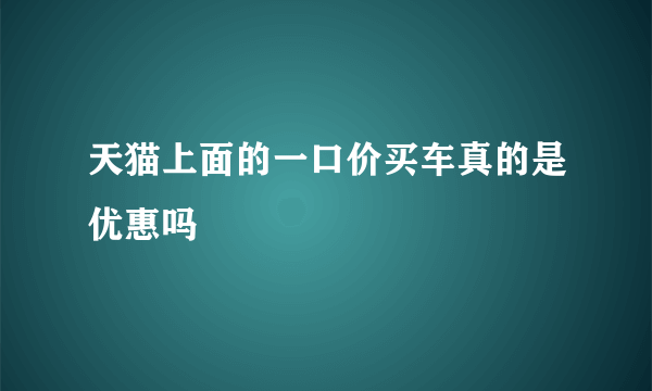 天猫上面的一口价买车真的是优惠吗