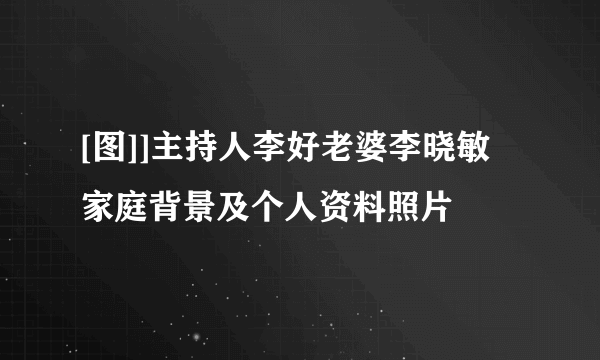 [图]]主持人李好老婆李晓敏  家庭背景及个人资料照片