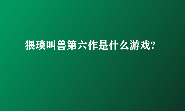 猥琐叫兽第六作是什么游戏?