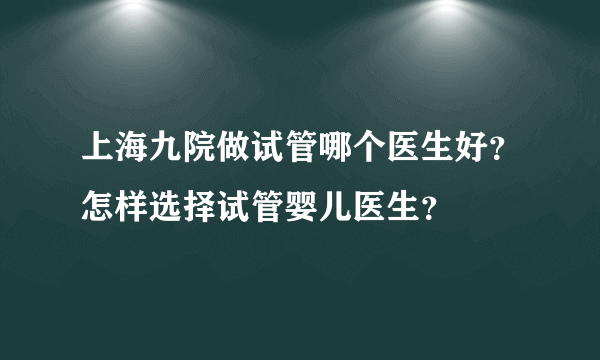 上海九院做试管哪个医生好？怎样选择试管婴儿医生？