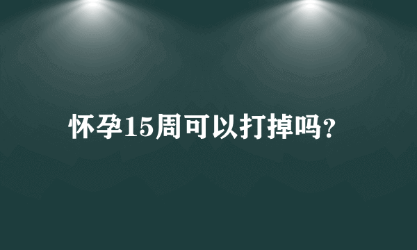 怀孕15周可以打掉吗？