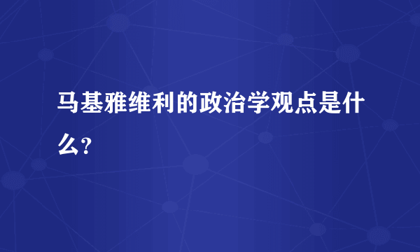 马基雅维利的政治学观点是什么？