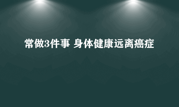 常做3件事 身体健康远离癌症