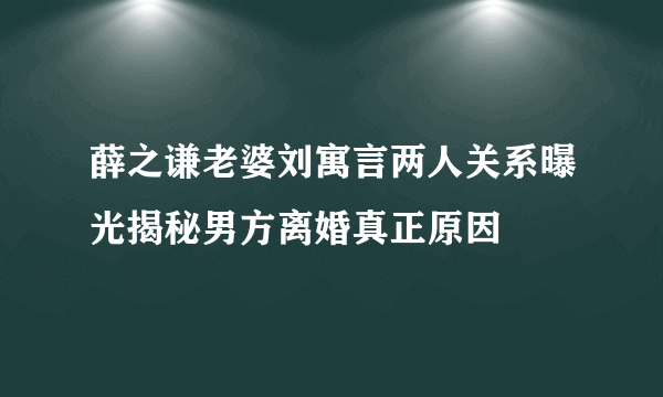 薛之谦老婆刘寓言两人关系曝光揭秘男方离婚真正原因