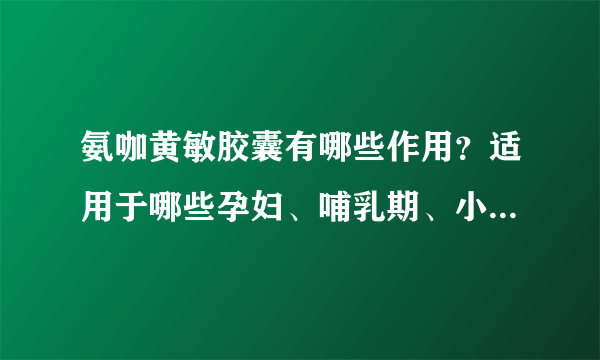 氨咖黄敏胶囊有哪些作用？适用于哪些孕妇、哺乳期、小儿疾病或症状？