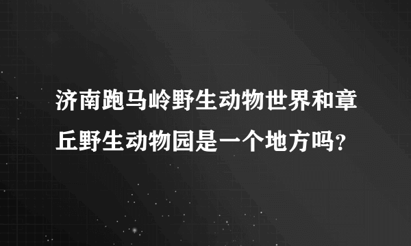 济南跑马岭野生动物世界和章丘野生动物园是一个地方吗？