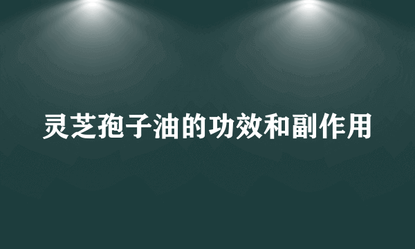 灵芝孢子油的功效和副作用