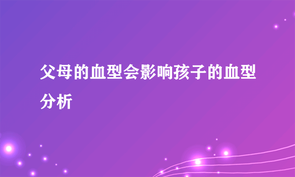 父母的血型会影响孩子的血型分析