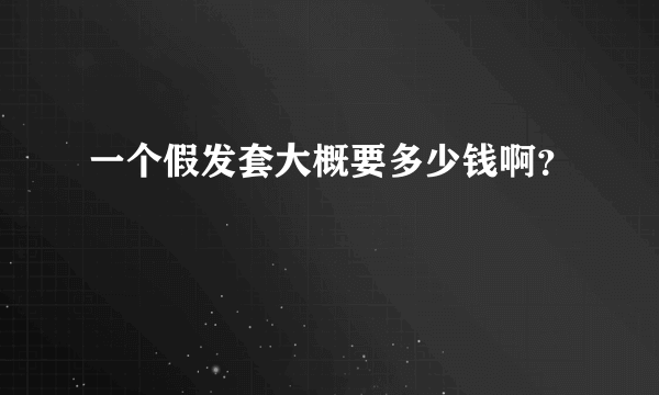 一个假发套大概要多少钱啊？