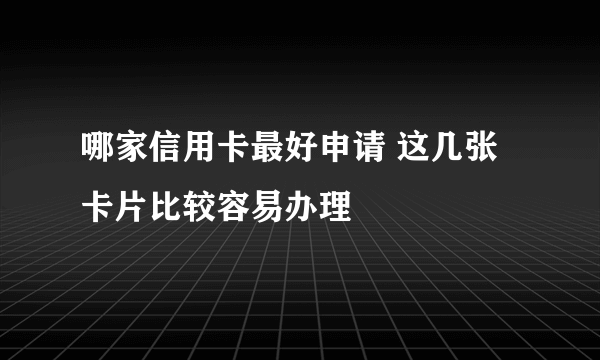 哪家信用卡最好申请 这几张卡片比较容易办理