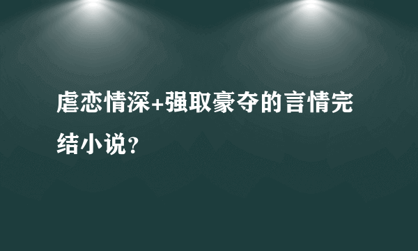 虐恋情深+强取豪夺的言情完结小说？