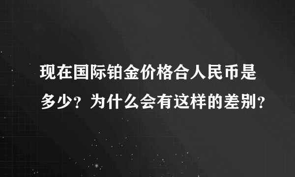 现在国际铂金价格合人民币是多少？为什么会有这样的差别？