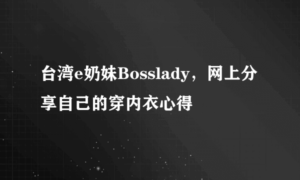 台湾e奶妹Bosslady，网上分享自己的穿内衣心得 