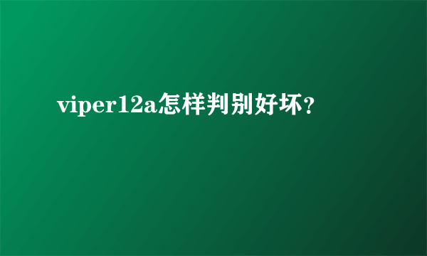 viper12a怎样判别好坏？