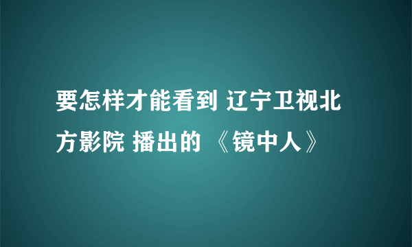 要怎样才能看到 辽宁卫视北方影院 播出的 《镜中人》