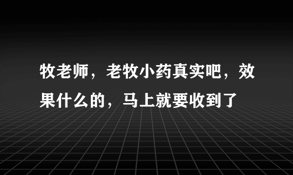 牧老师，老牧小药真实吧，效果什么的，马上就要收到了