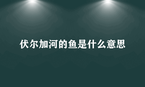 伏尔加河的鱼是什么意思