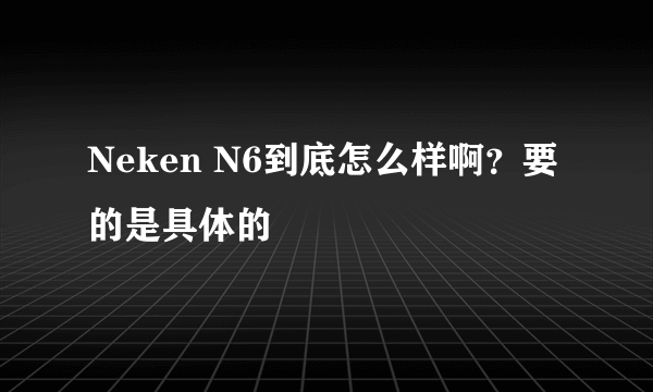 Neken N6到底怎么样啊？要的是具体的