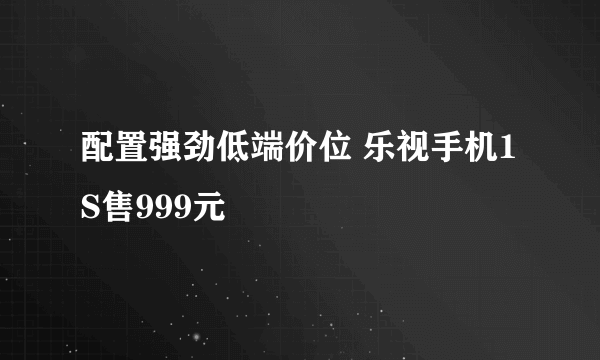 配置强劲低端价位 乐视手机1S售999元