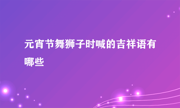 元宵节舞狮子时喊的吉祥语有哪些