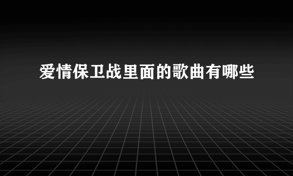 爱情保卫战里面的歌曲有哪些