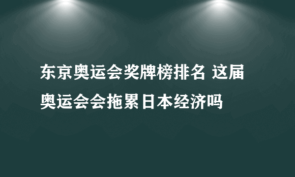 东京奥运会奖牌榜排名 这届奥运会会拖累日本经济吗