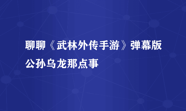 聊聊《武林外传手游》弹幕版公孙乌龙那点事