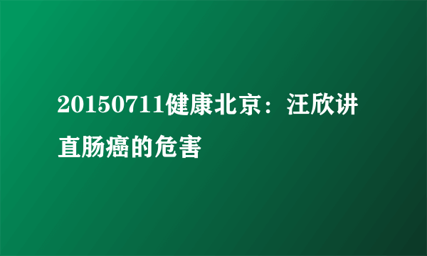 20150711健康北京：汪欣讲直肠癌的危害