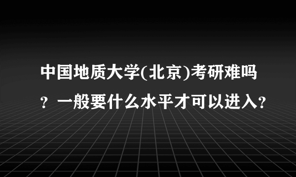 中国地质大学(北京)考研难吗？一般要什么水平才可以进入？