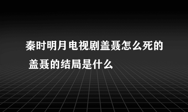 秦时明月电视剧盖聂怎么死的 盖聂的结局是什么