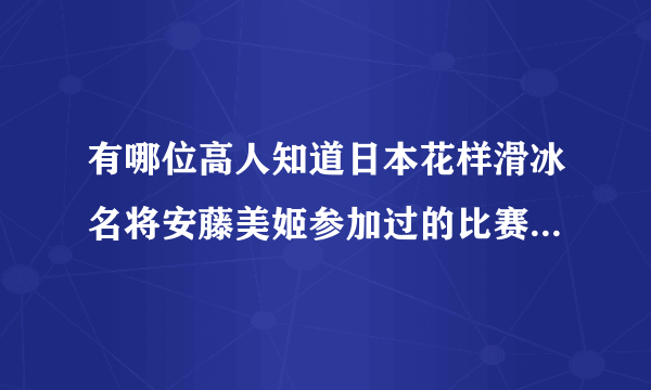 有哪位高人知道日本花样滑冰名将安藤美姬参加过的比赛和名次？